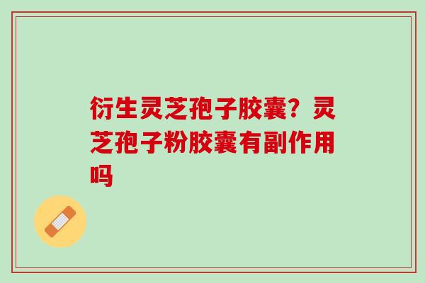 衍生灵芝孢子胶囊？灵芝孢子粉胶囊有副作用吗