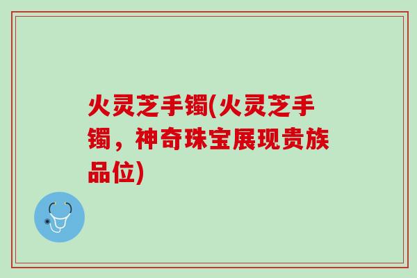 火灵芝手镯(火灵芝手镯，神奇珠宝展现贵族品位)