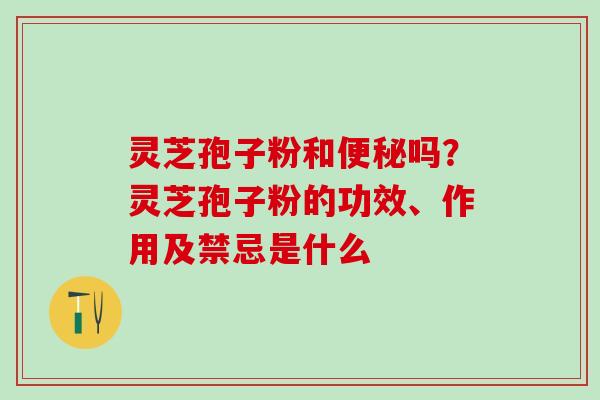 灵芝孢子粉和吗？灵芝孢子粉的功效、作用及禁忌是什么