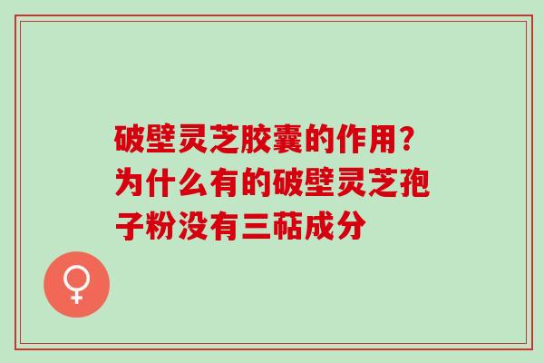 破壁灵芝胶囊的作用？为什么有的破壁灵芝孢子粉没有三萜成分
