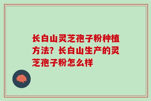 长白山灵芝孢子粉种植方法？长白山生产的灵芝孢子粉怎么样