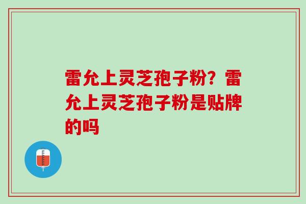 雷允上灵芝孢子粉？雷允上灵芝孢子粉是贴牌的吗