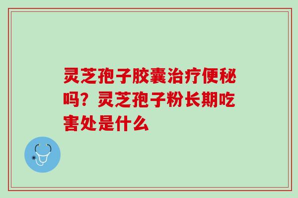 灵芝孢子胶囊治疗便秘吗？灵芝孢子粉长期吃害处是什么