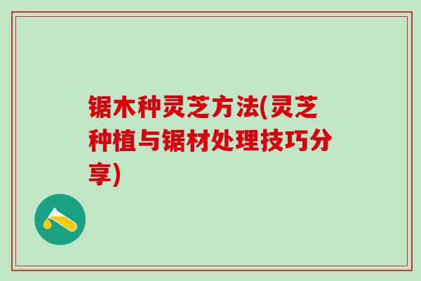 锯木种灵芝方法(灵芝种植与锯材处理技巧分享)