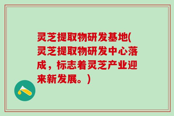 灵芝提取物研发基地(灵芝提取物研发中心落成，标志着灵芝产业迎来新发展。)
