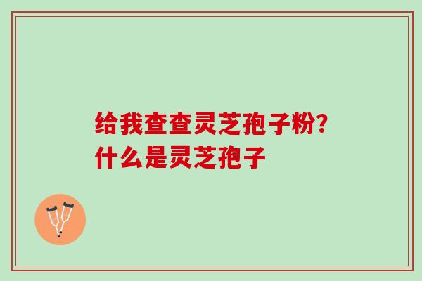 给我查查灵芝孢子粉？什么是灵芝孢子