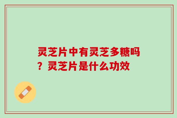 灵芝片中有灵芝多糖吗？灵芝片是什么功效