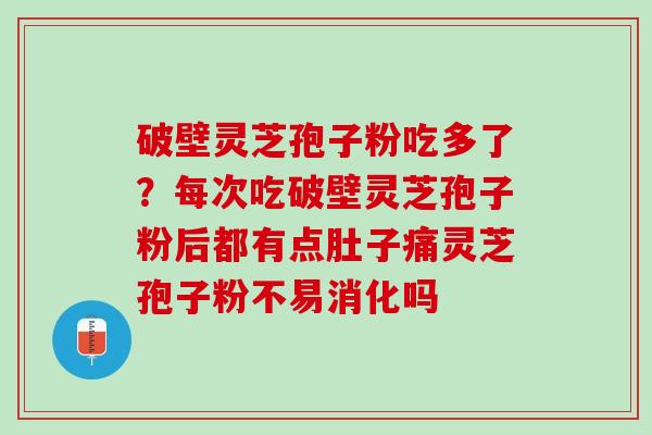破壁灵芝孢子粉吃多了？每次吃破壁灵芝孢子粉后都有点肚子痛灵芝孢子粉不易消化吗