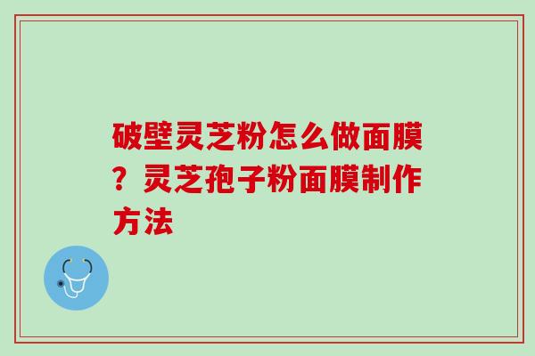 破壁灵芝粉怎么做面膜?灵芝孢子粉面膜制作方法 破壁灵芝粉怎么做面膜?灵芝孢子粉面膜制作方法