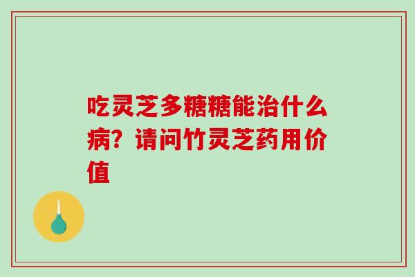 吃灵芝多糖糖能什么?请问竹灵芝药用价值 吃灵芝多糖糖能什么?请问竹灵芝药用价值