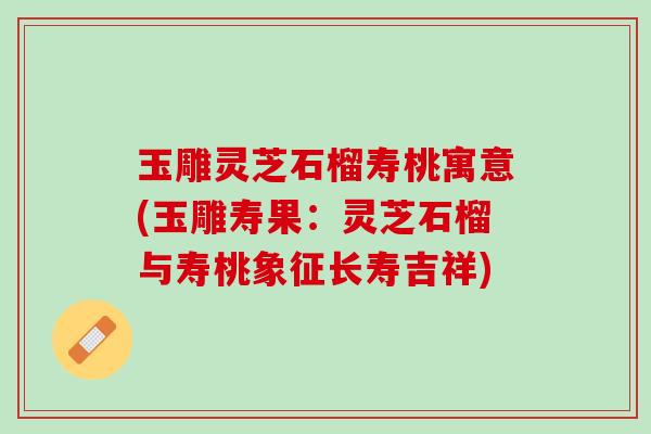 玉雕灵芝石榴寿桃寓意(玉雕寿果：灵芝石榴与寿桃象征长寿吉祥)