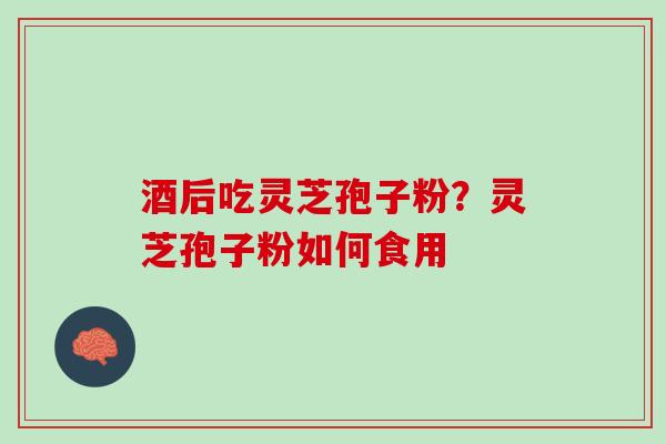 酒后吃灵芝孢子粉？灵芝孢子粉如何食用
