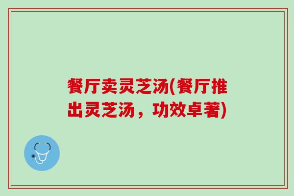 餐厅卖灵芝汤(餐厅推出灵芝汤，功效卓著)