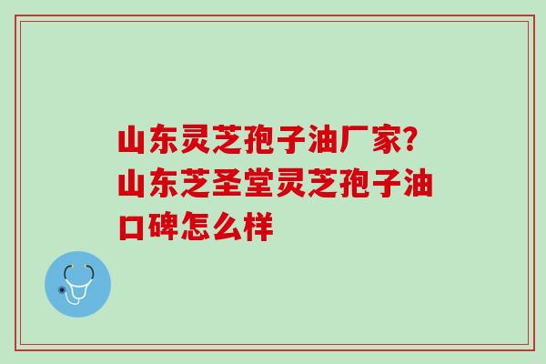 山东灵芝孢子油厂家?山东芝圣堂灵芝孢子油口碑怎么样 山东灵芝孢子油厂家?山东芝圣堂灵芝孢子油口碑怎么样
