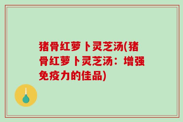 猪骨红萝卜灵芝汤(猪骨红萝卜灵芝汤：增强免疫力的佳品)