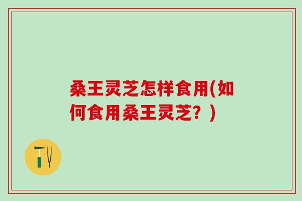 桑王灵芝怎样食用(如何食用桑王灵芝？)