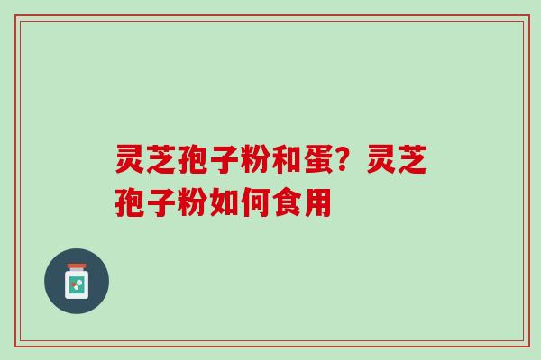 灵芝孢子粉和蛋？灵芝孢子粉如何食用