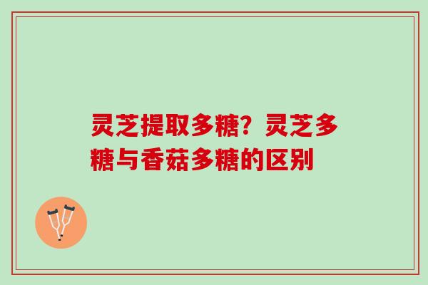 灵芝提取多糖？灵芝多糖与香菇多糖的区别