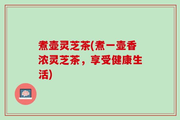 煮壶灵芝茶(煮一壶香浓灵芝茶,享受健康生活) 煮壶灵芝茶(煮一壶香浓灵芝茶,享受健康生活)