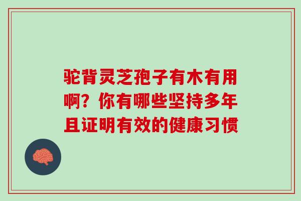 驼背灵芝孢子有木有用啊？你有哪些坚持多年且证明有效的健康习惯