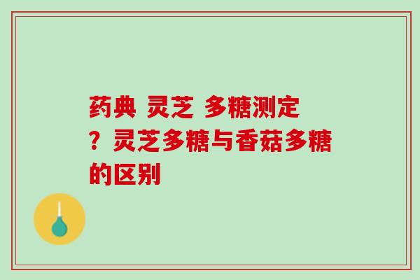 药典 灵芝 多糖测定？灵芝多糖与香菇多糖的区别