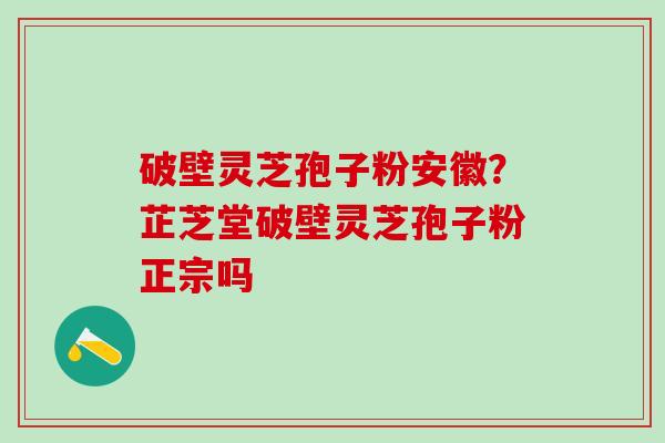 破壁灵芝孢子粉安徽？芷芝堂破壁灵芝孢子粉正宗吗