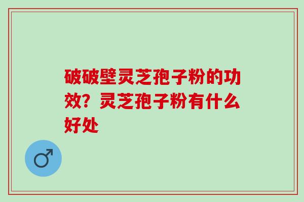 破破壁灵芝孢子粉的功效？灵芝孢子粉有什么好处