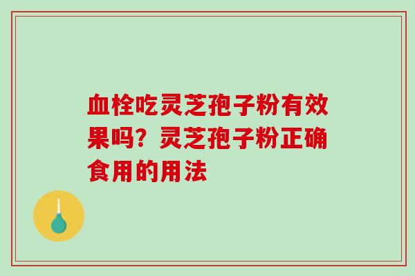 血栓吃灵芝孢子粉有效果吗？灵芝孢子粉正确食用的用法