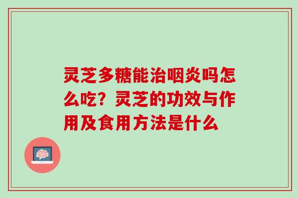 灵芝多糖能治咽炎吗怎么吃？灵芝的功效与作用及食用方法是什么