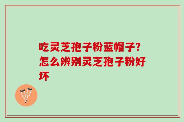 吃灵芝孢子粉蓝帽子?怎么辨别灵芝孢子粉好坏 吃灵芝孢子粉蓝帽子?怎么辨别灵芝孢子粉好坏
