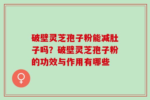 破壁灵芝孢子粉能减肚子吗？破壁灵芝孢子粉的功效与作用有哪些