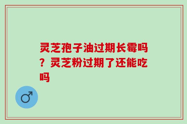 灵芝孢子油过期长霉吗?灵芝粉过期了还能吃吗 灵芝孢子油过期长霉吗?灵芝粉过期了还能吃吗