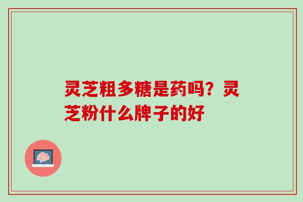 灵芝粗多糖是药吗？灵芝粉什么牌子的好