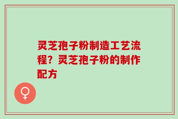 灵芝孢子粉制造工艺流程？灵芝孢子粉的制作配方