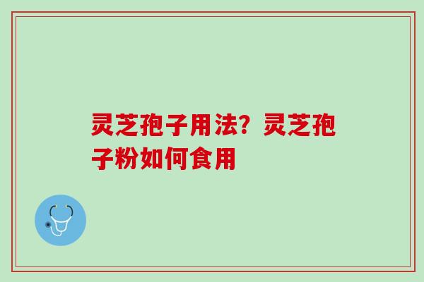 灵芝孢子用法？灵芝孢子粉如何食用