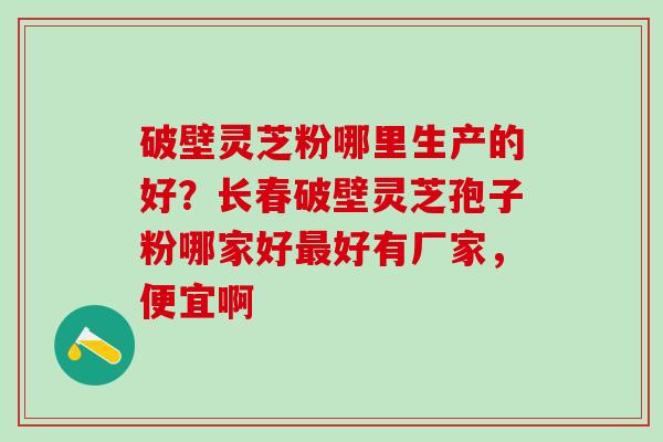 破壁灵芝粉哪里生产的好？长春破壁灵芝孢子粉哪家好最好有厂家，便宜啊