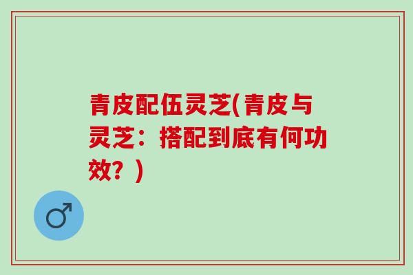 青皮配伍灵芝(青皮与灵芝：搭配到底有何功效？)