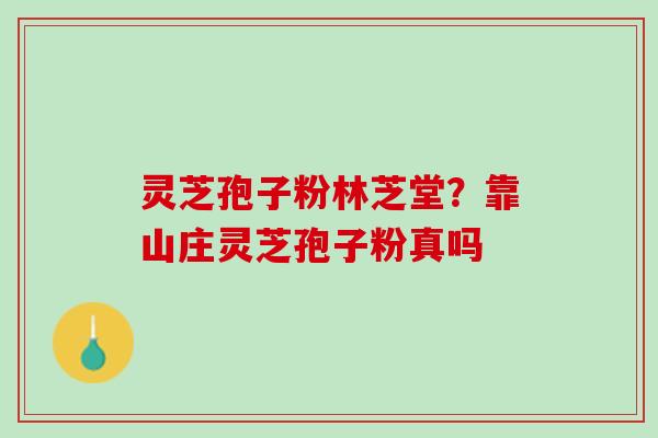 灵芝孢子粉林芝堂？靠山庄灵芝孢子粉真吗