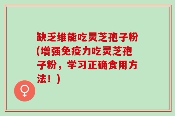 缺乏维能吃灵芝孢子粉(增强免疫力吃灵芝孢子粉，学习正确食用方法！)