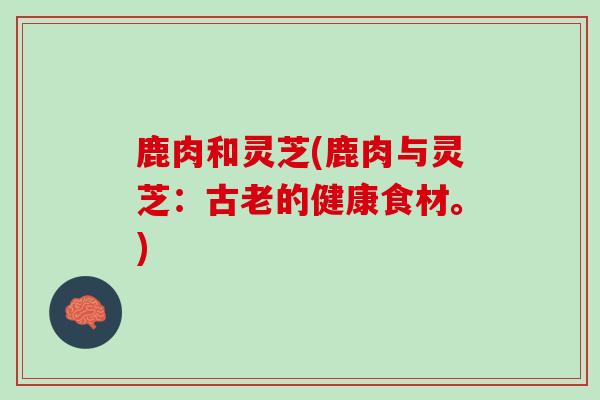 鹿肉和灵芝(鹿肉与灵芝:古老的健康食材。) 鹿肉和灵芝(鹿肉与灵芝:古老的健康食材。)