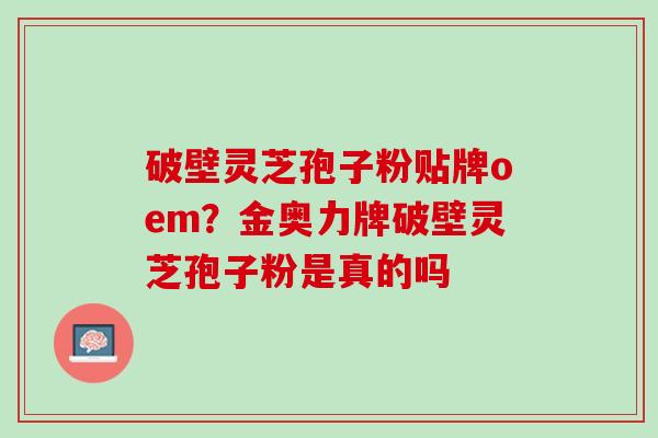 破壁灵芝孢子粉贴牌oem？金奥力牌破壁灵芝孢子粉是真的吗
