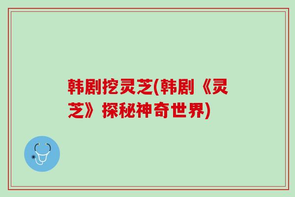 韩剧挖灵芝(韩剧《灵芝》探秘神奇世界)