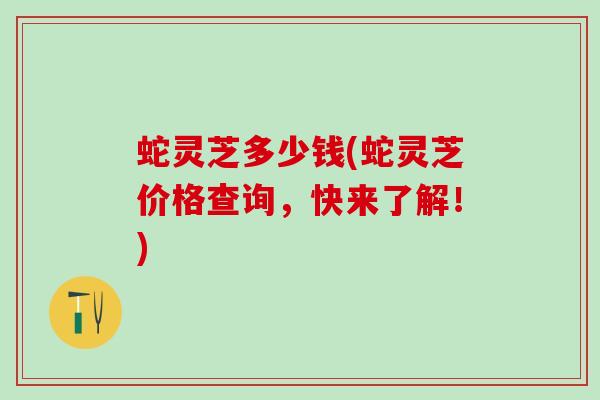 蛇灵芝多少钱(蛇灵芝价格查询，快来了解！)
