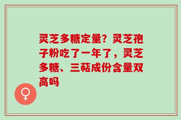 灵芝多糖定量？灵芝孢子粉吃了一年了，灵芝多糖、三萜成份含量双高吗