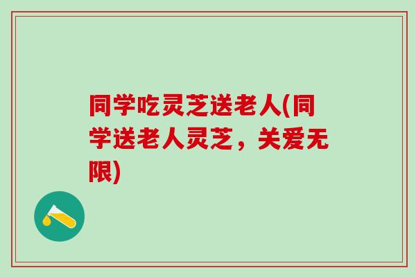 同学吃灵芝送老人(同学送老人灵芝，关爱无限)
