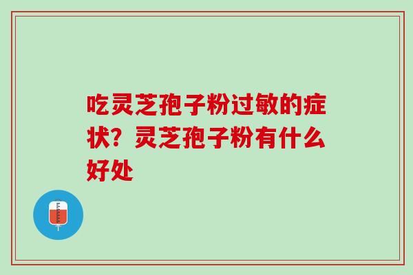 吃灵芝孢子粉过敏的症状？灵芝孢子粉有什么好处