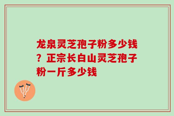 龙泉灵芝孢子粉多少钱？正宗长白山灵芝孢子粉一斤多少钱