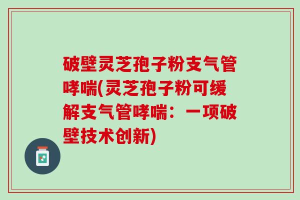 破壁灵芝孢子粉支气管哮喘(灵芝孢子粉可缓解支气管哮喘：一项破壁技术创新)