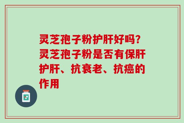 灵芝孢子粉护肝好吗？灵芝孢子粉是否有保肝护肝、抗衰老、抗癌的作用