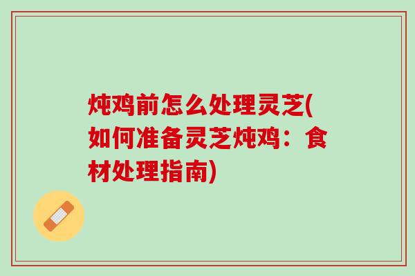 炖鸡前怎么处理灵芝(如何准备灵芝炖鸡：食材处理指南)